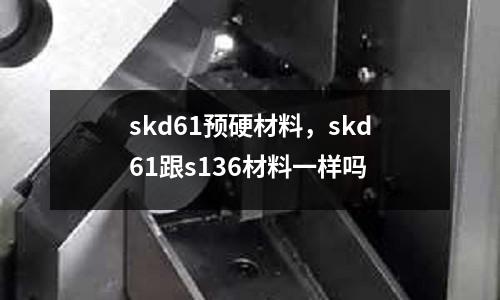 skd61預(yù)硬材料，skd61跟s136材料一樣嗎