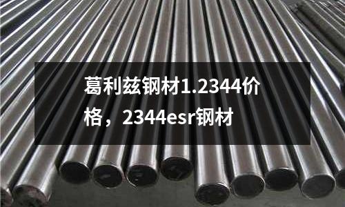 葛利茲鋼材1.2344價格,2344esr鋼材
