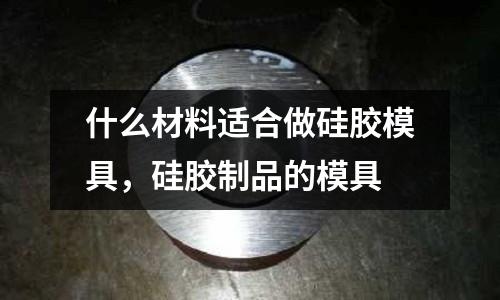 什么材料適合做硅膠模具,硅膠制品的模具