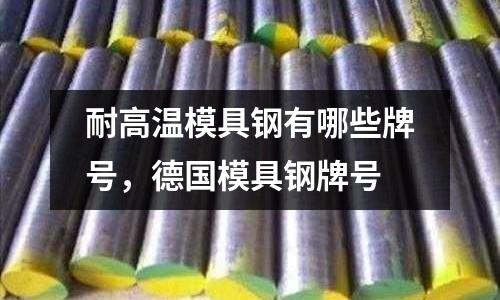 耐高溫模具鋼有哪些牌號,德國模具鋼牌號