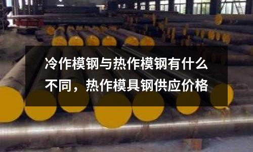 冷作模鋼與熱作模鋼有什么不同，熱作模具鋼供應價格