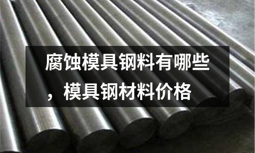 腐蝕模具鋼料有哪些,模具鋼材料價(jià)格