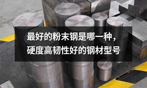 最好的粉末鋼是哪一種,硬度高韌性好的鋼材型號(hào)