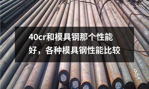 40cr和模具鋼那個性能好,各種模具鋼性能比較