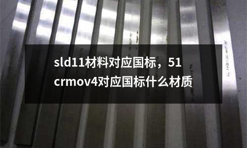 sld11材料對(duì)應(yīng)國標(biāo),51crmov4對(duì)應(yīng)國標(biāo)什么材質(zhì)