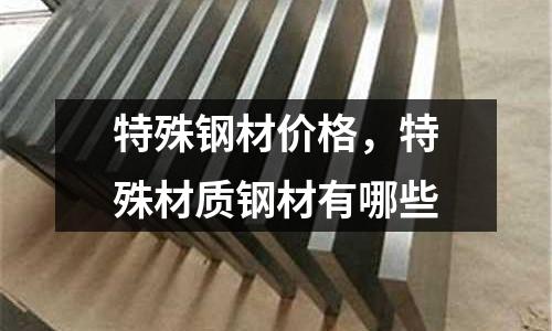 特殊鋼材價格，特殊材質鋼材有哪些