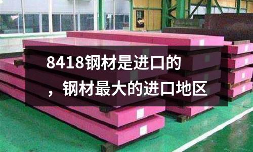8418鋼材是進(jìn)口的,鋼材最大的進(jìn)口地區(qū)