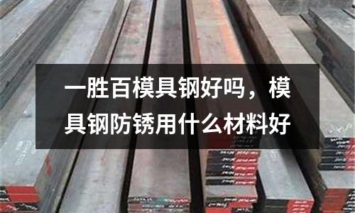 一勝百模具鋼好嗎,模具鋼防銹用什么材料好