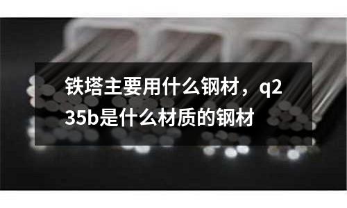 鐵塔主要用什么鋼材,q235b是什么材質(zhì)的鋼材