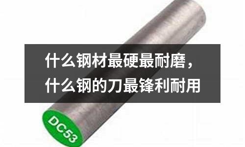 什么鋼材最硬最耐磨,什么鋼的刀最鋒利耐用