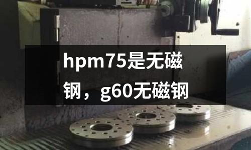 hpm75是無磁鋼，g60無磁鋼