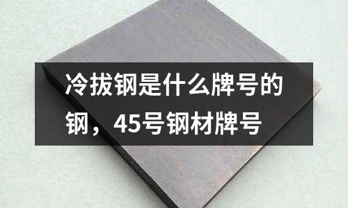 冷拔鋼是什么牌號的鋼，45號鋼材牌號