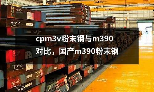 cpm3v粉末鋼與m390對(duì)比,國(guó)產(chǎn)m390粉末鋼