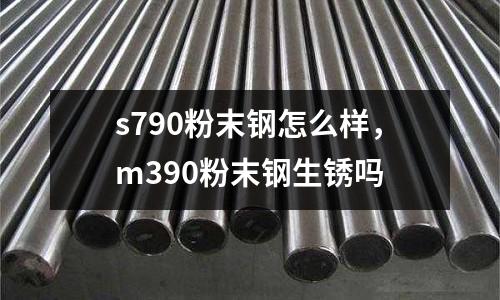 s790粉末鋼怎么樣，m390粉末鋼生銹嗎