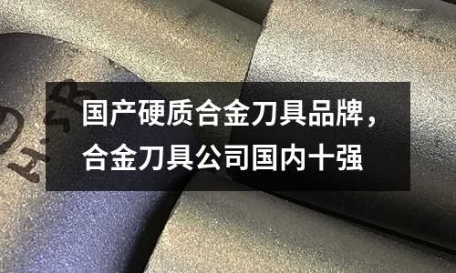 國產硬質合金刀具品牌，合金刀具公司國內十強