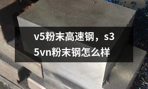 v5粉末高速鋼，s35vn粉末鋼怎么樣
