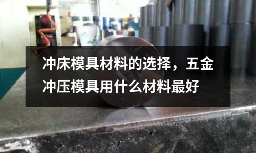 沖床模具材料的選擇,五金沖壓模具用什么材料最好