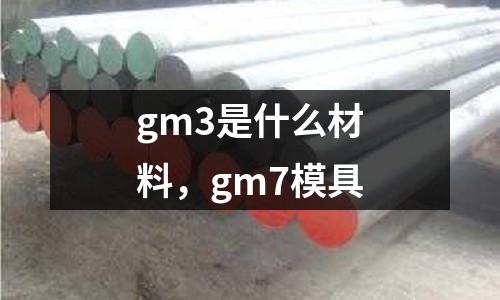 gm3是什么材料,gm7模具