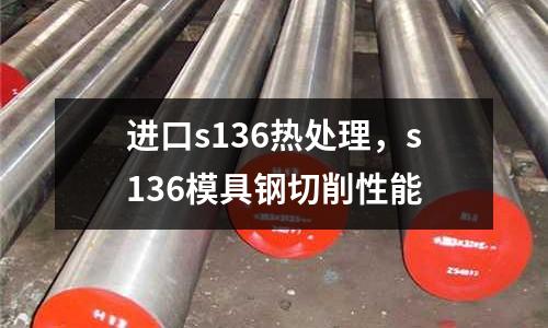 進口s136熱處理,s136模具鋼切削性能
