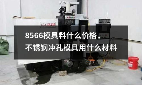 8566模具料什么價格，不銹鋼沖孔模具用什么材料