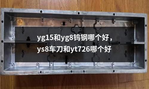 yg15和yg8鎢鋼哪個(gè)好，ys8車刀和yt726哪個(gè)好