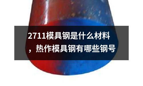 2711模具鋼是什么材料,熱作模具鋼有哪些鋼號(hào)