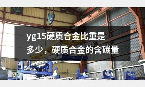 yg15硬質合金比重是多少,硬質合金的含碳量