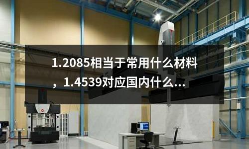 1.2085相當(dāng)于常用什么材料，1.4539對應(yīng)國內(nèi)什么材料