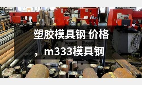 塑膠模具鋼 價格，m333模具鋼