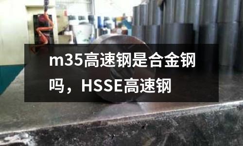 m35高速鋼是合金鋼嗎,HSSE高速鋼