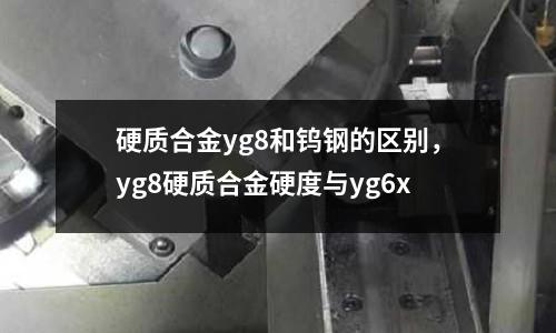 硬質(zhì)合金yg8和鎢鋼的區(qū)別,yg8硬質(zhì)合金硬度與yg6x
