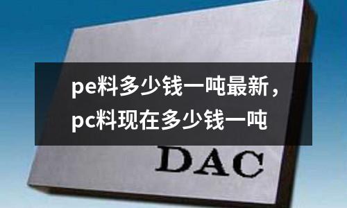 pe料多少錢一噸最新,pc料現(xiàn)在多少錢一噸