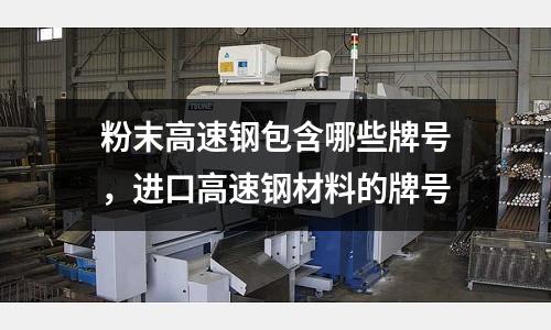 粉末高速鋼包含哪些牌號，進口高速鋼材料的牌號