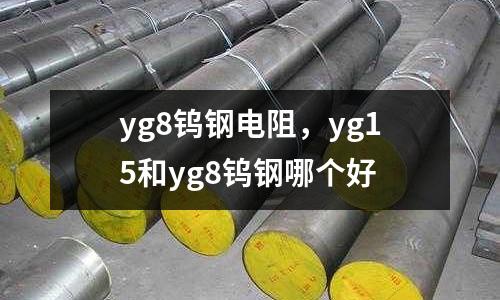 yg8鎢鋼電阻，yg15和yg8鎢鋼哪個好