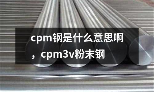 cpm鋼是什么意思啊，cpm3v粉末鋼