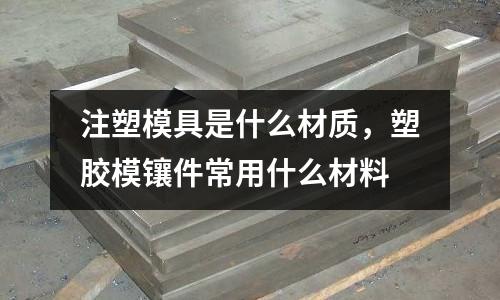注塑模具是什么材質,塑膠模鑲件常用什么材料