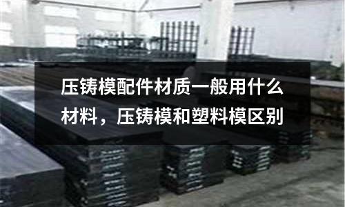 壓鑄模配件材質一般用什么材料,壓鑄模和塑料模區別