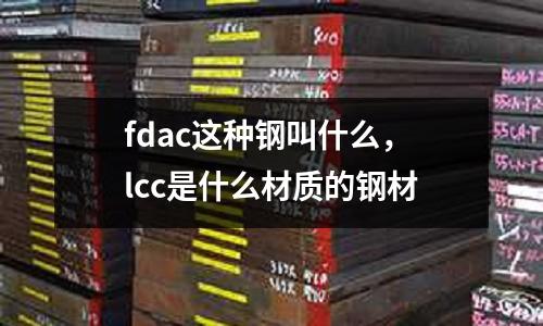 fdac這種鋼叫什么,lcc是什么材質的鋼材