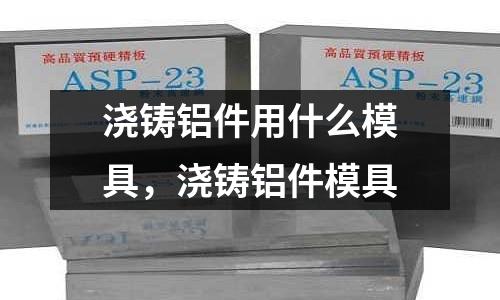 澆鑄鋁件用什么模具，澆鑄鋁件模具