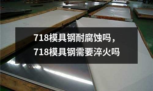 718模具鋼耐腐蝕嗎,718模具鋼需要淬火嗎