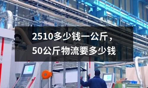 2510多少錢一公斤，50公斤物流要多少錢