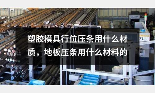 塑膠模具行位壓條用什么材質，地板壓條用什么材料的