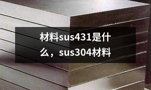 材料sus431是什么,sus304材料