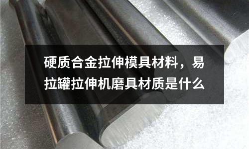 硬質合金拉伸模具材料,易拉罐拉伸機磨具材質是什么