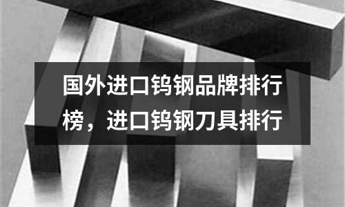國外進口鎢鋼品牌排行榜，進口鎢鋼刀具排行