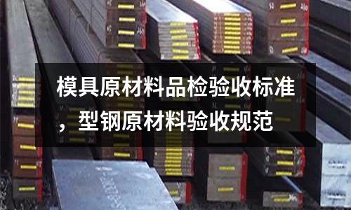 模具原材料品檢驗(yàn)收標(biāo)準(zhǔn),型鋼原材料驗(yàn)收規(guī)范