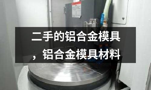 二手的鋁合金模具,鋁合金模具材料