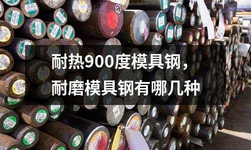耐熱900度模具鋼,耐磨模具鋼有哪幾種