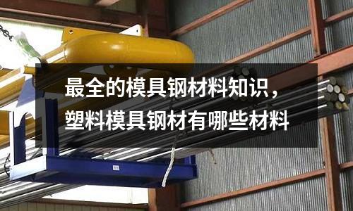 最全的模具鋼材料知識，塑料模具鋼材有哪些材料