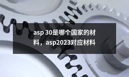 asp 30是哪個國家的材料,asp2023對應材料